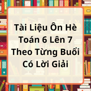 Tài Liệu Ôn Hè Toán 6 Lên 7 Theo Từng Buổi Có Đáp Án